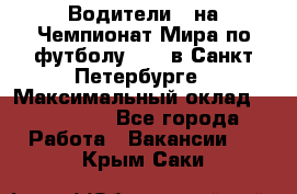 Водители D на Чемпионат Мира по футболу 2018 в Санкт-Петербурге › Максимальный оклад ­ 122 000 - Все города Работа » Вакансии   . Крым,Саки